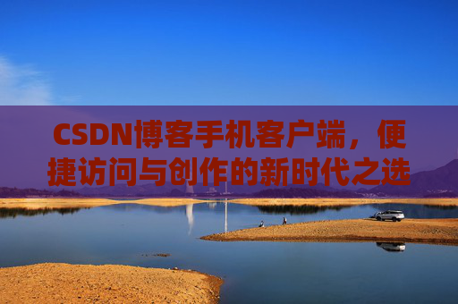 CSDN博客手机客户端，便捷访问与创作的新时代之选