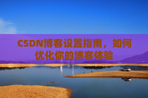 CSDN博客设置指南，如何优化你的博客体验